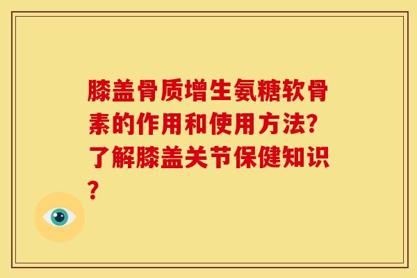 膝盖氨糖软骨素的作用和使用方法？了解膝盖关节保健知识？