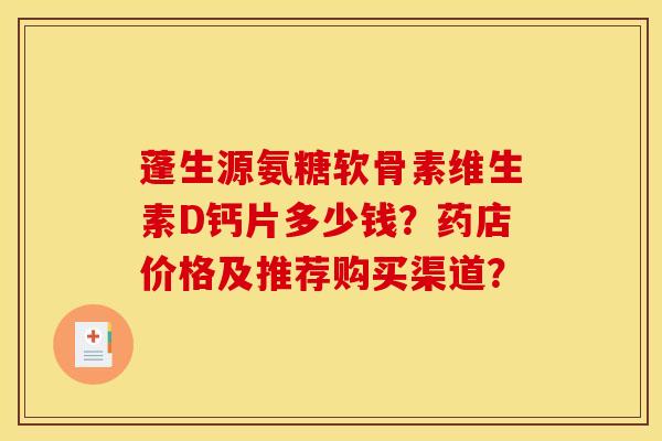 蓬生源氨糖软骨素维生素D钙片多少钱?药店价格及推荐购买渠道? 蓬生源氨糖软骨素维生素D钙片多少钱?药店价格及推荐购买渠道?