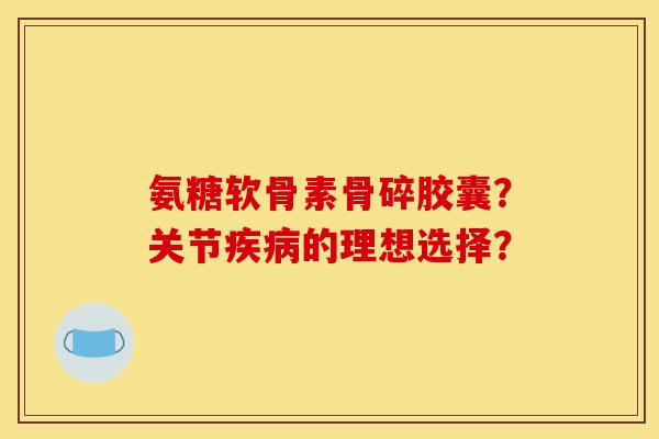 氨糖软骨素骨碎胶囊?关节的理想选择? 氨糖软骨素骨碎胶囊?关节的理想选择?