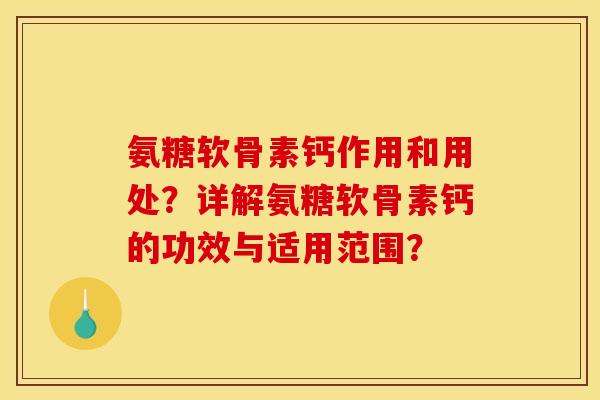 氨糖软骨素钙作用和用处?详解氨糖软骨素钙的功效与适用范围? 氨糖软骨素钙作用和用处?详解氨糖软骨素钙的功效与适用范围?