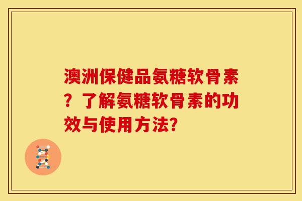 澳洲保健品氨糖软骨素?了解氨糖软骨素的功效与使用方法? 澳洲保健品氨糖软骨素?了解氨糖软骨素的功效与使用方法?