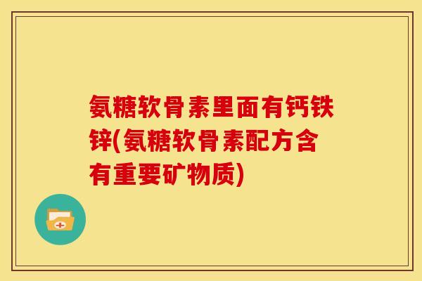 氨糖软骨素里面有钙铁锌(氨糖软骨素配方含有重要矿物质) 氨糖软骨素里面有钙铁锌(氨糖软骨素配方含有重要矿物质)