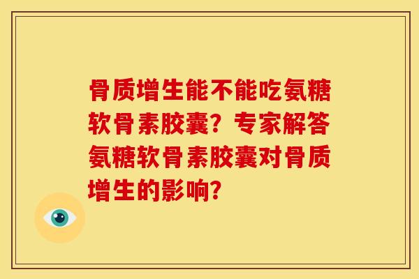 能不能吃氨糖软骨素胶囊？专家解答氨糖软骨素胶囊对的影响？