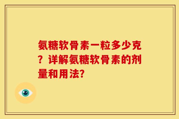 氨糖软骨素一粒多少克?详解氨糖软骨素的剂量和用法? 氨糖软骨素一粒多少克?详解氨糖软骨素的剂量和用法?