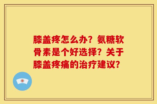 膝盖疼怎么办？氨糖软骨素是个好选择？关于膝盖的建议？