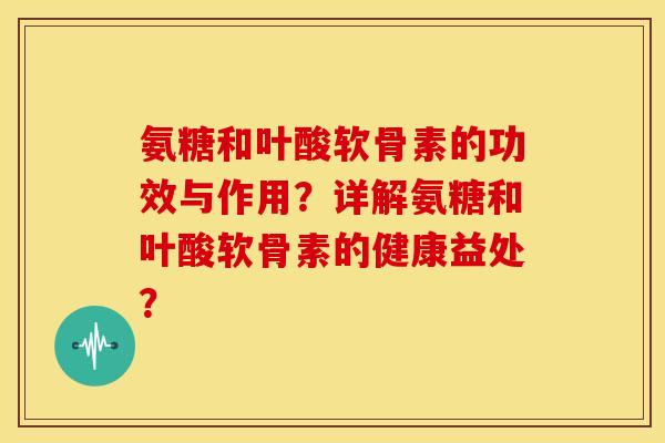 氨糖和叶酸软骨素的功效与作用?详解氨糖和叶酸软骨素的健康益处? 氨糖和叶酸软骨素的功效与作用?详解氨糖和叶酸软骨素的健康益处?