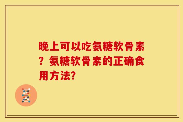 晚上可以吃氨糖软骨素？氨糖软骨素的正确食用方法？