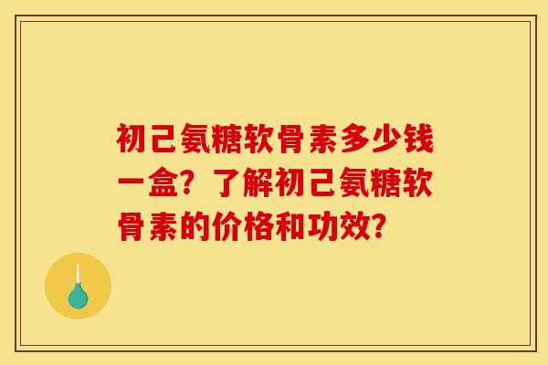 初己氨糖软骨素多少钱一盒？了解初己氨糖软骨素的价格和功效？