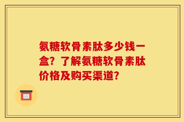 氨糖软骨素肽多少钱一盒？了解氨糖软骨素肽价格及购买渠道？