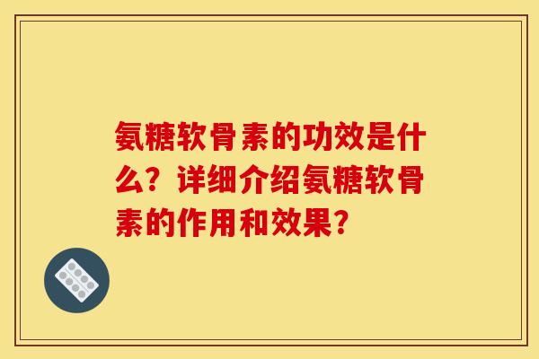 氨糖软骨素的功效是什么？详细介绍氨糖软骨素的作用和效果？