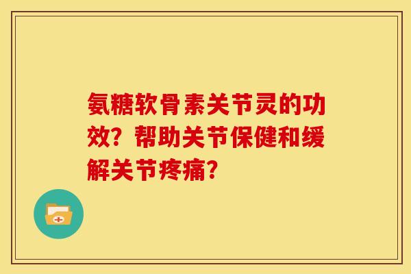 氨糖软骨素关节灵的功效?帮助关节保健和缓解关节? 氨糖软骨素关节灵的功效?帮助关节保健和缓解关节?