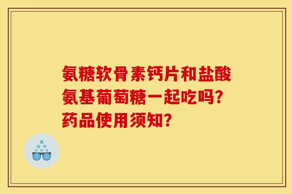 氨糖软骨素钙片和盐酸氨基葡萄糖一起吃吗?药品使用须知? 氨糖软骨素钙片和盐酸氨基葡萄糖一起吃吗?药品使用须知?