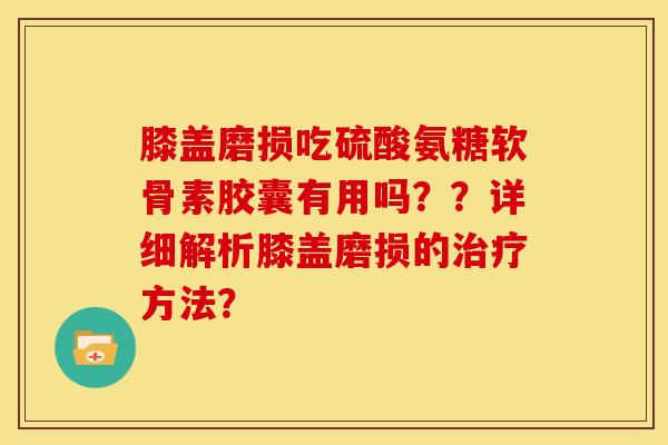 膝盖磨损吃硫酸氨糖软骨素胶囊有用吗??详细解析膝盖磨损的方法? 膝盖磨损吃硫酸氨糖软骨素胶囊有用吗??详细解析膝盖磨损的方法?