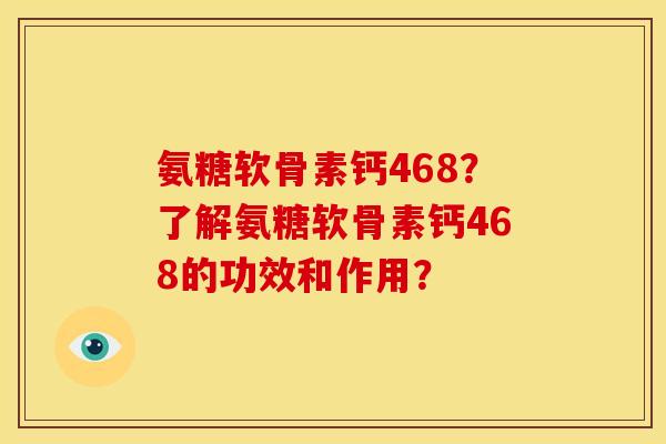氨糖软骨素钙468？了解氨糖软骨素钙468的功效和作用？