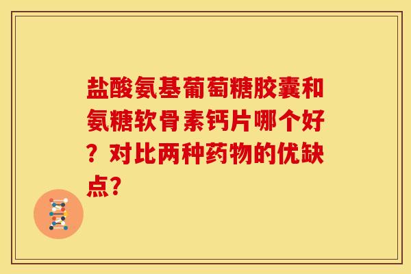 盐酸氨基葡萄糖胶囊和氨糖软骨素钙片哪个好?对比两种的优缺点? 盐酸氨基葡萄糖胶囊和氨糖软骨素钙片哪个好?对比两种的优缺点?