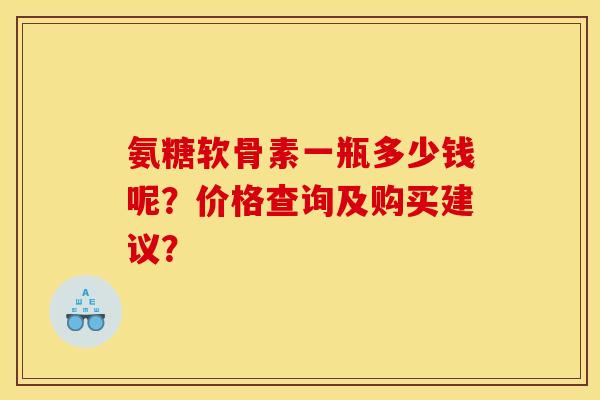 氨糖软骨素一瓶多少钱呢?价格查询及购买建议? 氨糖软骨素一瓶多少钱呢?价格查询及购买建议?
