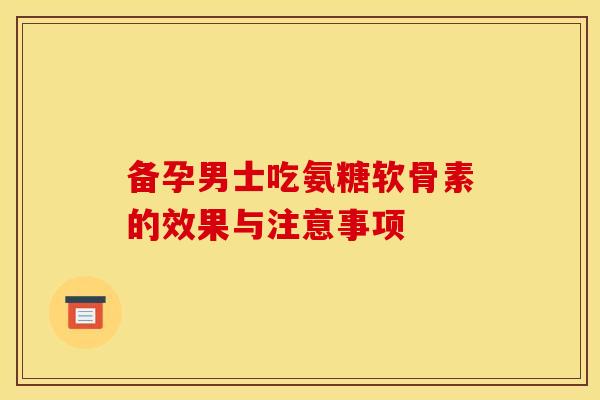 备孕男士吃氨糖软骨素的效果与注意事项