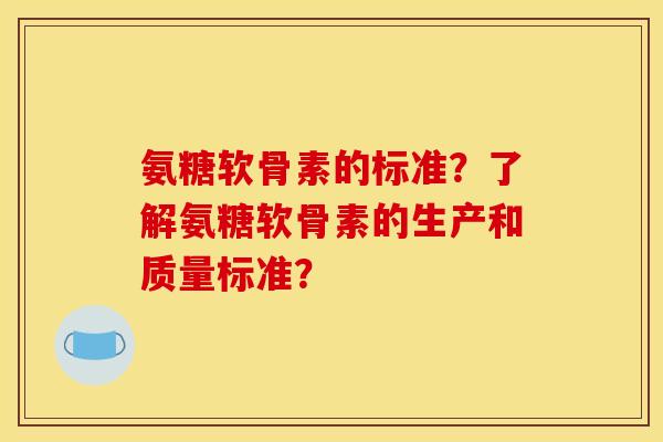 氨糖软骨素的标准?了解氨糖软骨素的生产和质量标准? 氨糖软骨素的标准?了解氨糖软骨素的生产和质量标准?