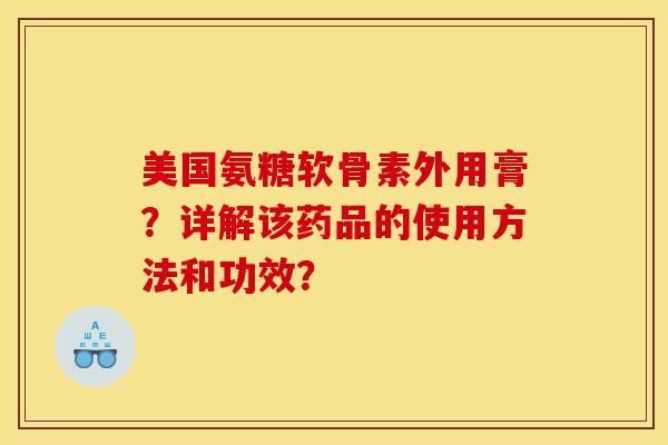 美国氨糖软骨素外用膏？详解该药品的使用方法和功效？