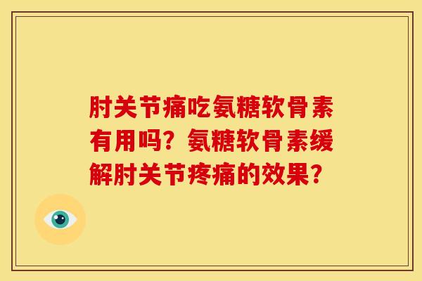 肘关节痛吃氨糖软骨素有用吗?氨糖软骨素缓解肘关节的效果? 肘关节痛吃氨糖软骨素有用吗?氨糖软骨素缓解肘关节的效果?