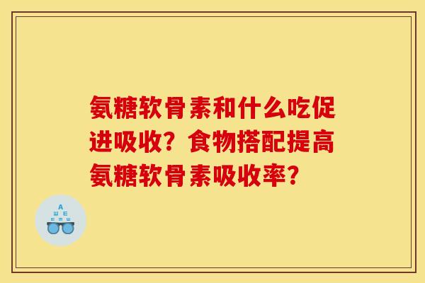 氨糖软骨素和什么吃促进吸收?食物搭配提高氨糖软骨素吸收率? 氨糖软骨素和什么吃促进吸收?食物搭配提高氨糖软骨素吸收率?