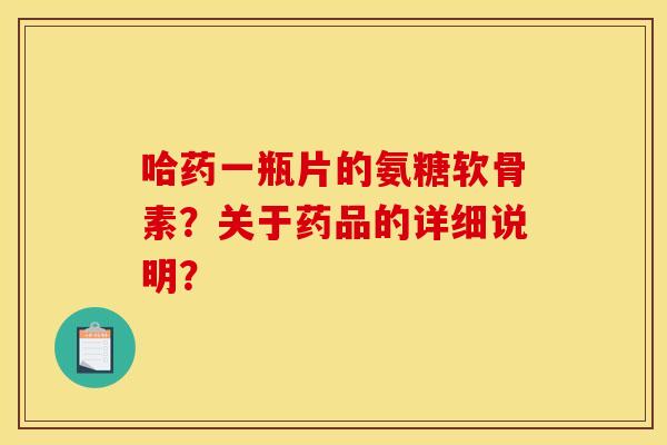 哈药一瓶片的氨糖软骨素?关于药品的详细说明? 哈药一瓶片的氨糖软骨素?关于药品的详细说明?