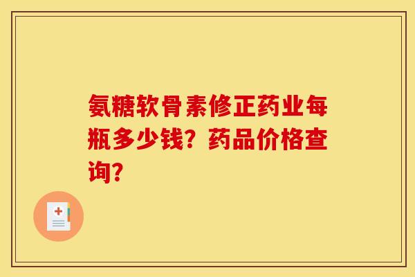 氨糖软骨素修正药业每瓶多少钱?药品价格查询? 氨糖软骨素修正药业每瓶多少钱?药品价格查询?