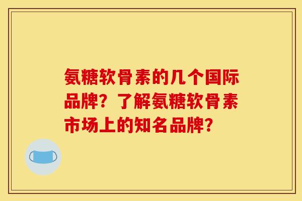 氨糖软骨素的几个国际品牌?了解氨糖软骨素市场上的知名品牌? 氨糖软骨素的几个国际品牌?了解氨糖软骨素市场上的知名品牌?