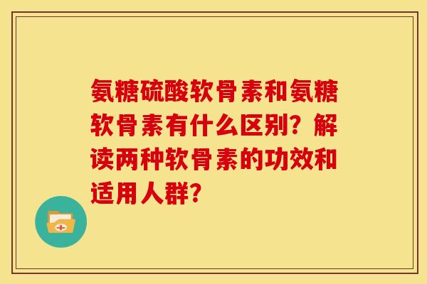 氨糖硫酸软骨素和氨糖软骨素有什么区别?解读两种软骨素的功效和适用人群? 氨糖硫酸软骨素和氨糖软骨素有什么区别?解读两种软骨素的功效和适用人群?