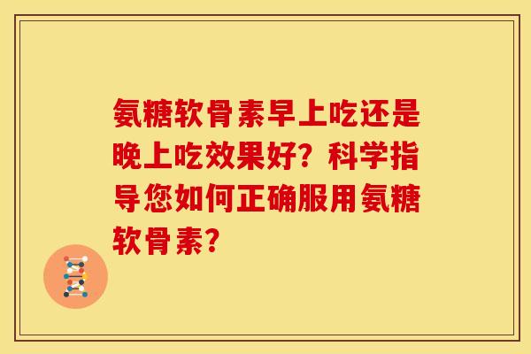 氨糖软骨素早上吃还是晚上吃效果好?科学指导您如何正确服用氨糖软骨素? 氨糖软骨素早上吃还是晚上吃效果好?科学指导您如何正确服用氨糖软骨素?