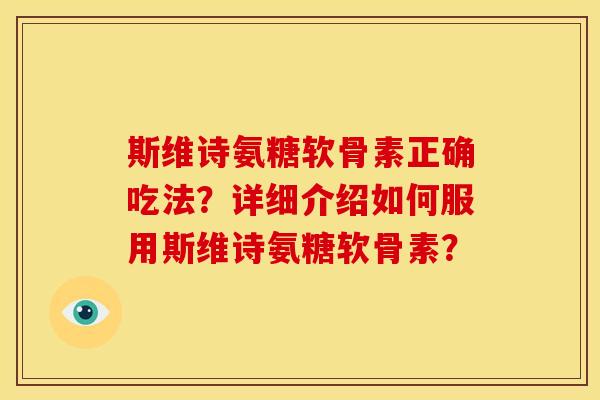 斯维诗氨糖软骨素正确吃法?详细介绍如何服用斯维诗氨糖软骨素? 斯维诗氨糖软骨素正确吃法?详细介绍如何服用斯维诗氨糖软骨素?