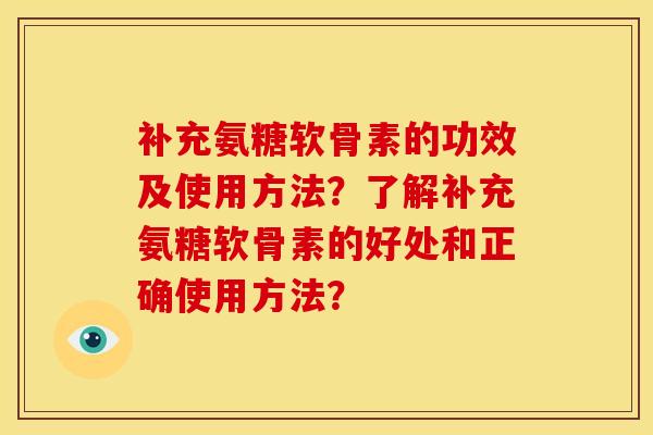 补充氨糖软骨素的功效及使用方法?了解补充氨糖软骨素的好处和正确使用方法? 补充氨糖软骨素的功效及使用方法?了解补充氨糖软骨素的好处和正确使用方法?