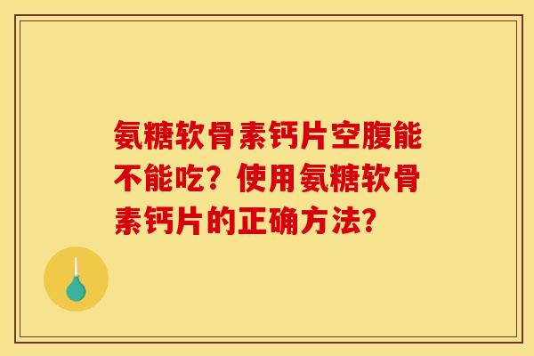 氨糖软骨素钙片空腹能不能吃?使用氨糖软骨素钙片的正确方法? 氨糖软骨素钙片空腹能不能吃?使用氨糖软骨素钙片的正确方法?