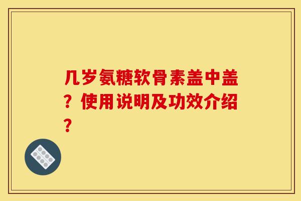 几岁氨糖软骨素盖中盖？使用说明及功效介绍？