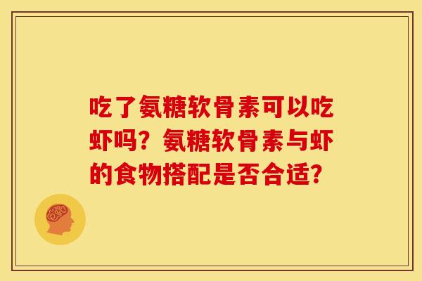 吃了氨糖软骨素可以吃虾吗?氨糖软骨素与虾的食物搭配是否合适? 吃了氨糖软骨素可以吃虾吗?氨糖软骨素与虾的食物搭配是否合适?