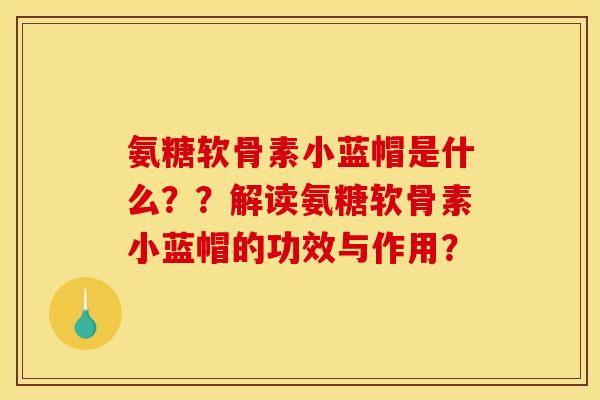 氨糖软骨素小蓝帽是什么？？解读氨糖软骨素小蓝帽的功效与作用？