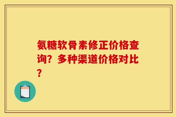 氨糖软骨素修正价格查询？多种渠道价格对比？
