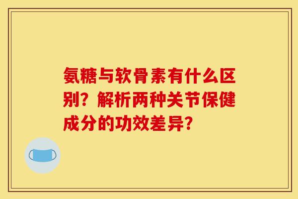 氨糖与软骨素有什么区别?解析两种关节保健成分的功效差异? 氨糖与软骨素有什么区别?解析两种关节保健成分的功效差异?