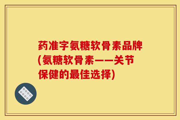 药准字氨糖软骨素品牌(氨糖软骨素——关节保健的佳选择) 药准字氨糖软骨素品牌(氨糖软骨素——关节保健的佳选择)