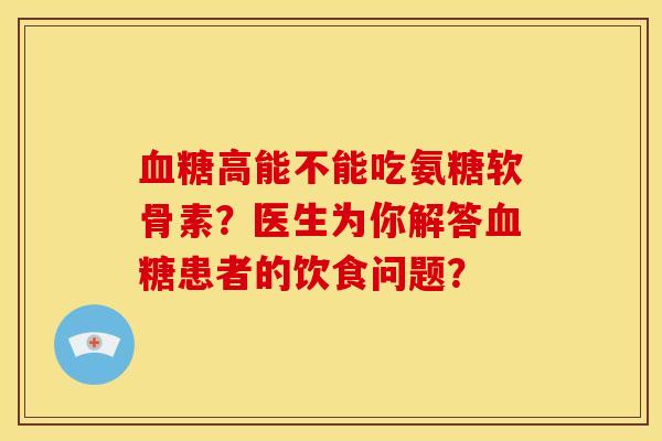 高能不能吃氨糖软骨素?医生为你解答患者的饮食问题? 高能不能吃氨糖软骨素?医生为你解答患者的饮食问题?