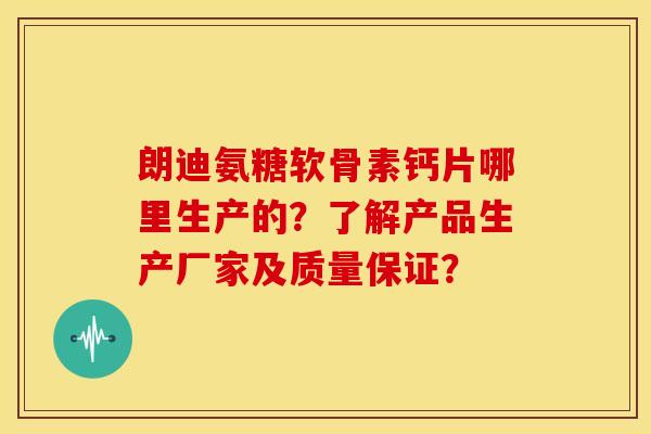 朗迪氨糖软骨素钙片哪里生产的?了解产品生产厂家及质量保证? 朗迪氨糖软骨素钙片哪里生产的?了解产品生产厂家及质量保证?