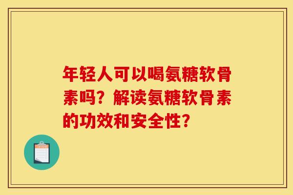 年轻人可以喝氨糖软骨素吗？解读氨糖软骨素的功效和安全性？