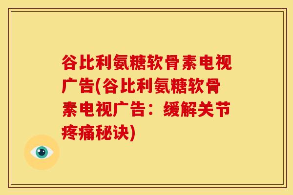 谷比利氨糖软骨素电视广告(谷比利氨糖软骨素电视广告:缓解关节秘诀) 谷比利氨糖软骨素电视广告(谷比利氨糖软骨素电视广告:缓解关节秘诀)