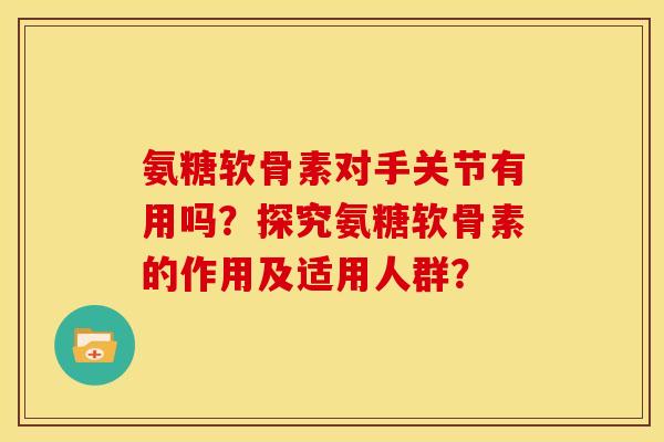 氨糖软骨素对手关节有用吗?探究氨糖软骨素的作用及适用人群? 氨糖软骨素对手关节有用吗?探究氨糖软骨素的作用及适用人群?