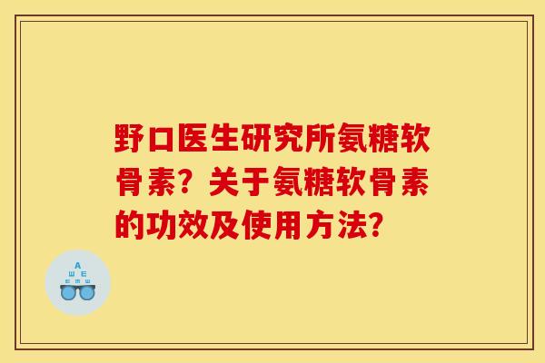 野口医生研究所氨糖软骨素?关于氨糖软骨素的功效及使用方法? 野口医生研究所氨糖软骨素?关于氨糖软骨素的功效及使用方法?