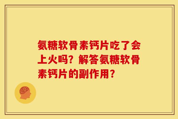 氨糖软骨素钙片吃了会上火吗？解答氨糖软骨素钙片的副作用？