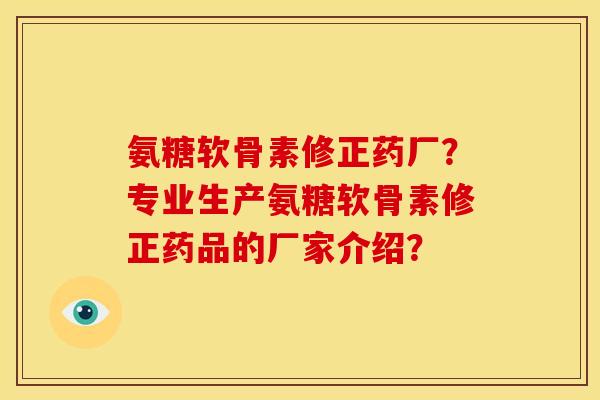 氨糖软骨素修正药厂?专业生产氨糖软骨素修正药品的厂家介绍? 氨糖软骨素修正药厂?专业生产氨糖软骨素修正药品的厂家介绍?
