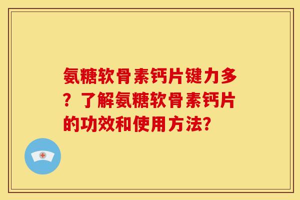 氨糖软骨素钙片键力多?了解氨糖软骨素钙片的功效和使用方法? 氨糖软骨素钙片键力多?了解氨糖软骨素钙片的功效和使用方法?