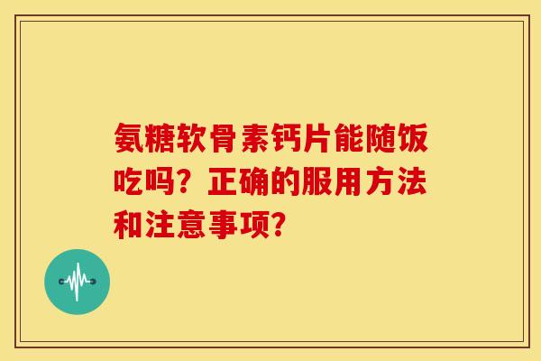 氨糖软骨素钙片能随饭吃吗?正确的服用方法和注意事项? 氨糖软骨素钙片能随饭吃吗?正确的服用方法和注意事项?