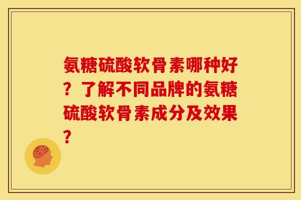氨糖硫酸软骨素哪种好？了解不同品牌的氨糖硫酸软骨素成分及效果？